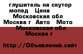 глушитель на скутор мопед › Цена ­ 1 300 - Московская обл., Москва г. Авто » Мото   . Московская обл.,Москва г.